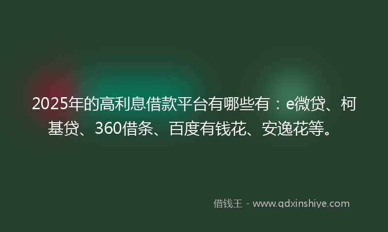 2025年的高利息借款平台有哪些有：e微贷、柯基贷、360借条、百度有钱花、安逸花等。