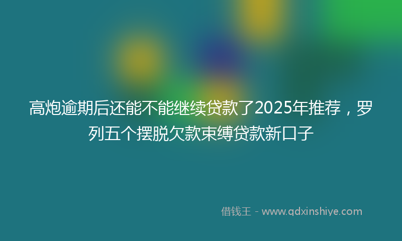 高炮逾期后还能不能继续贷款了2025年推荐，罗列五个摆脱欠款束缚贷款新口子