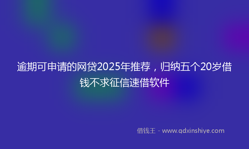 逾期可申请的网贷2025年推荐，归纳五个20岁借钱不求征信速借软件