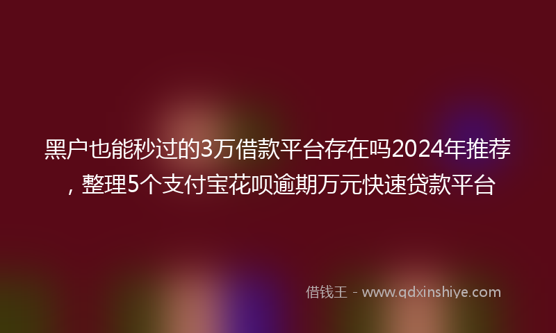 黑户也能秒过的3万借款平台存在吗2024年推荐，整理5个支付宝花呗逾期万元快速贷款平台