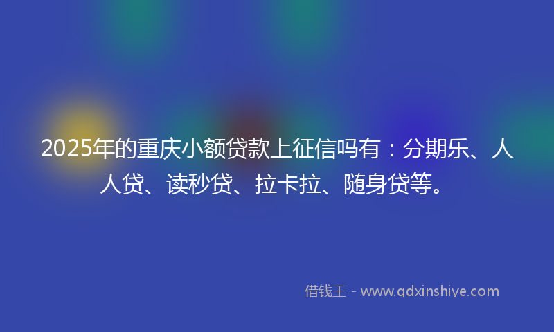 2025年的重庆小额贷款上征信吗有：分期乐、人人贷、读秒贷、拉卡拉、随身贷等。
