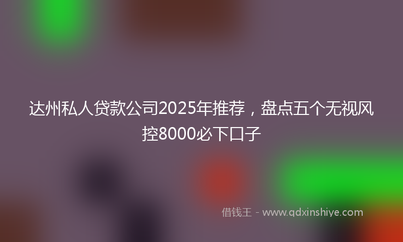达州私人贷款公司2025年推荐，盘点五个无视风控8000必下口子
