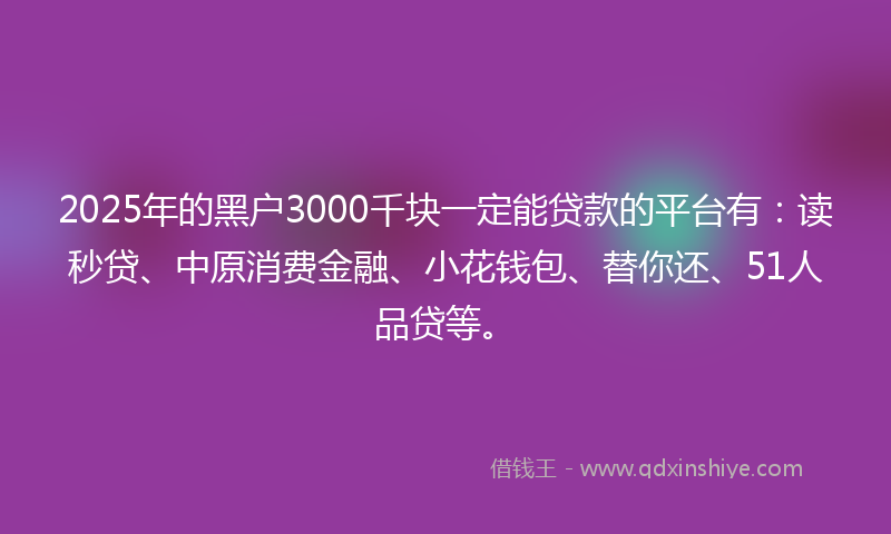 2025年的黑户3000千块一定能贷款的平台有：读秒贷、中原消费金融、小花钱包、替你还、51人品贷等。