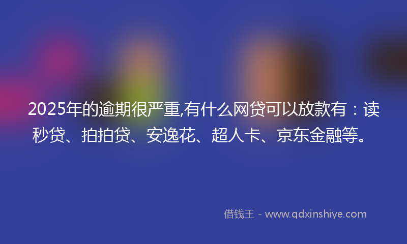 2025年的逾期很严重,有什么网贷可以放款有：读秒贷、拍拍贷、安逸花、超人卡、京东金融等。