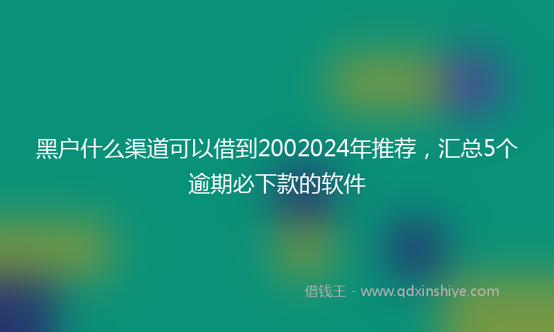 黑户什么渠道可以借到2002024年推荐，汇总5个逾期必下款的软件
