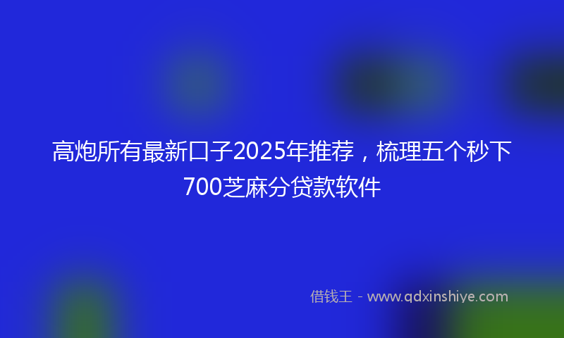 高炮所有最新口子2025年推荐，梳理五个秒下700芝麻分贷款软件