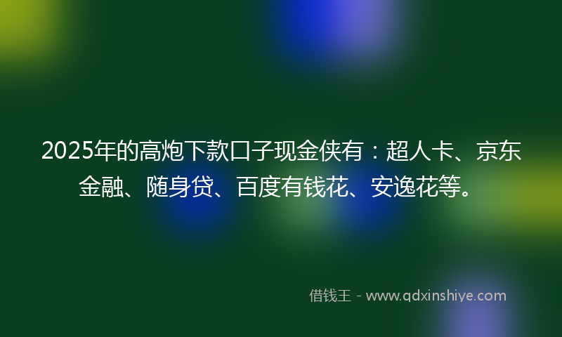 2025年的高炮下款口子现金侠有：超人卡、京东金融、随身贷、百度有钱花、安逸花等。