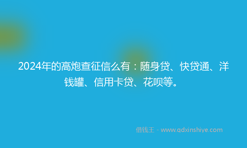2024年的高炮查征信么有：随身贷、快贷通、洋钱罐、信用卡贷、花呗等。