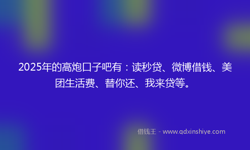 2025年的高炮口子吧有：读秒贷、微博借钱、美团生活费、替你还、我来贷等。