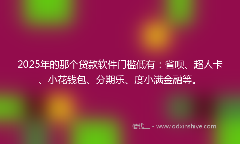 2025年的那个贷款软件门槛低有：省呗、超人卡、小花钱包、分期乐、度小满金融等。