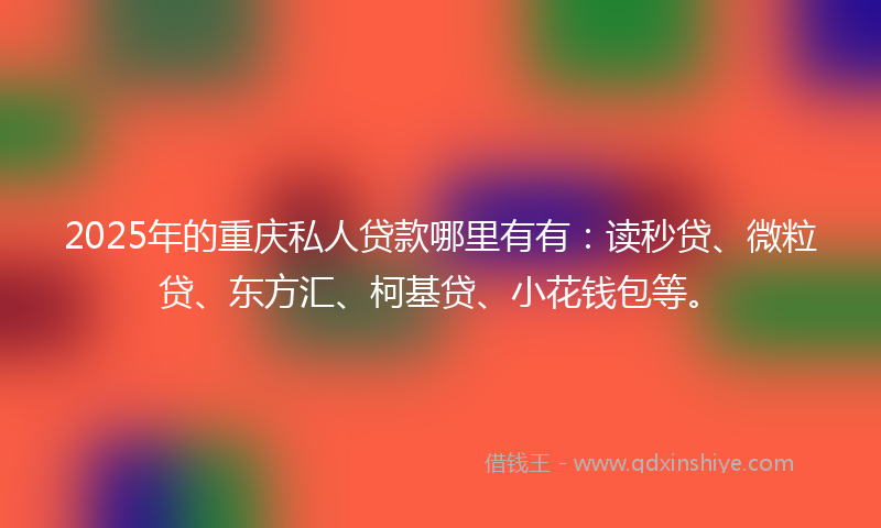 2025年的重庆私人贷款哪里有有：读秒贷、微粒贷、东方汇、柯基贷、小花钱包等。