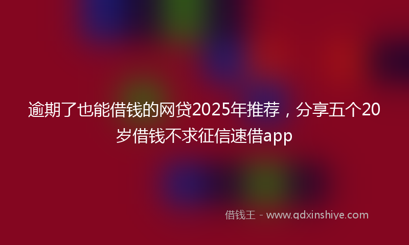 逾期了也能借钱的网贷2025年推荐，分享五个20岁借钱不求征信速借app