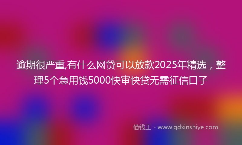 逾期很严重,有什么网贷可以放款2025年精选，整理5个急用钱5000快审快贷无需征信口子