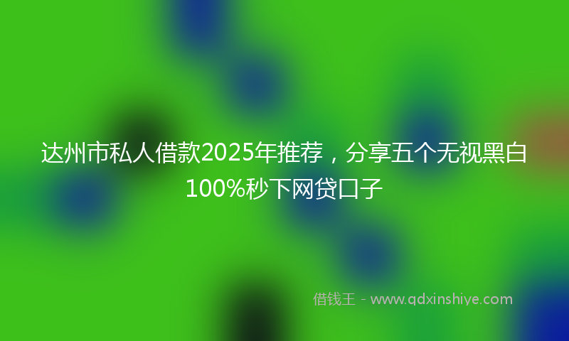 达州市私人借款2025年推荐，分享五个无视黑白100%秒下网贷口子