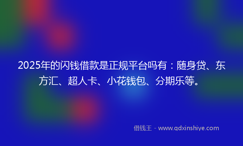2025年的闪钱借款是正规平台吗有：随身贷、东方汇、超人卡、小花钱包、分期乐等。