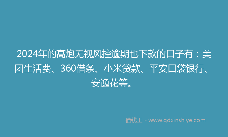 2024年的高炮无视风控逾期也下款的口子有：美团生活费、360借条、小米贷款、平安口袋银行、安逸花等。