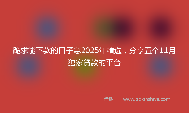 跪求能下款的口子急2025年精选，分享五个11月独家贷款的平台
