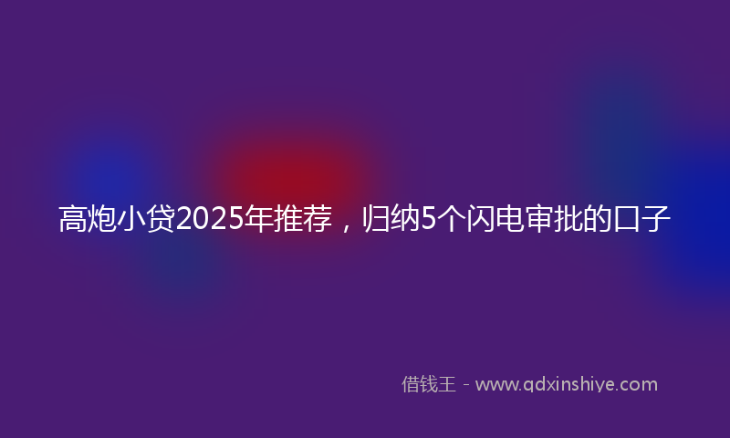 高炮小贷2025年推荐，归纳5个闪电审批的口子