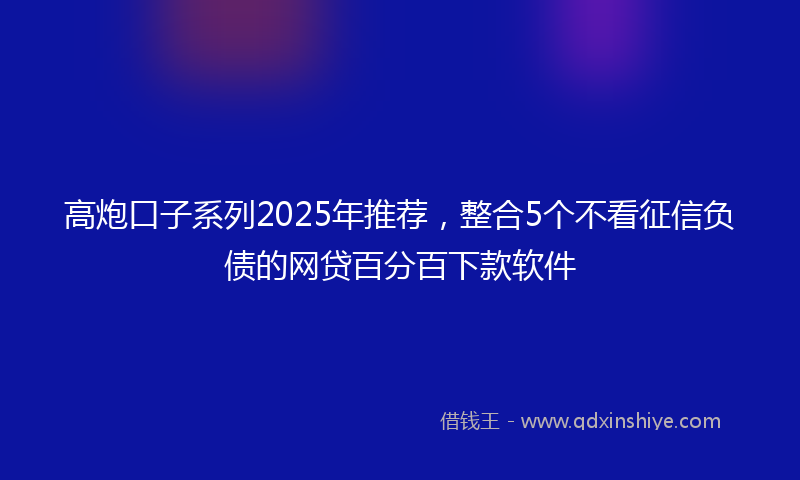 高炮口子系列2025年推荐，整合5个不看征信负债的网贷百分百下款软件
