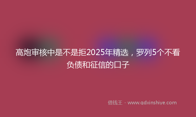 高炮审核中是不是拒2025年精选，罗列5个不看负债和征信的口子