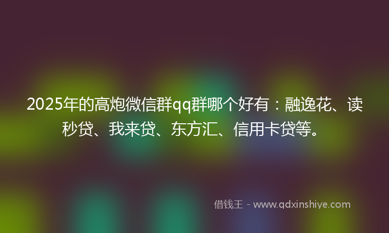 2025年的高炮微信群qq群哪个好有：融逸花、读秒贷、我来贷、东方汇、信用卡贷等。
