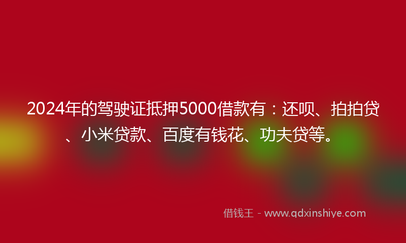 2024年的驾驶证抵押5000借款有：还呗、拍拍贷、小米贷款、百度有钱花、功夫贷等。
