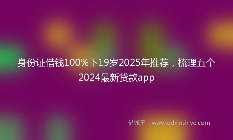 身份证借钱100%下19岁2025年推荐，梳理五个2024最新贷款app