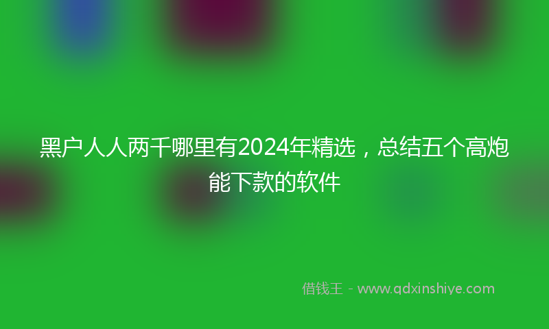 黑户人人两千哪里有2024年精选，总结五个高炮能下款的软件