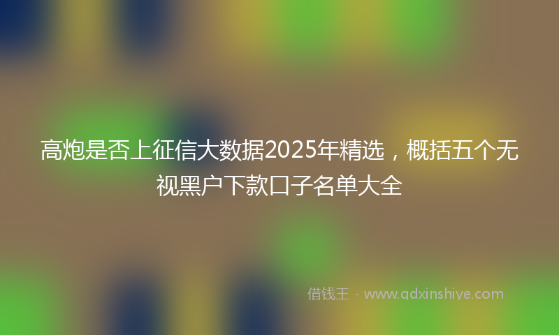 高炮是否上征信大数据2025年精选，概括五个无视黑户下款口子名单大全