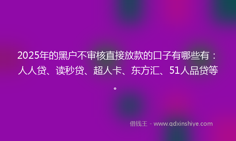 2025年的黑户不审核直接放款的口子有哪些有：人人贷、读秒贷、超人卡、东方汇、51人品贷等。