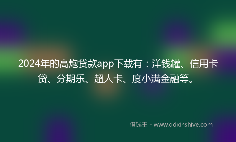 2024年的高炮贷款app下载有：洋钱罐、信用卡贷、分期乐、超人卡、度小满金融等。