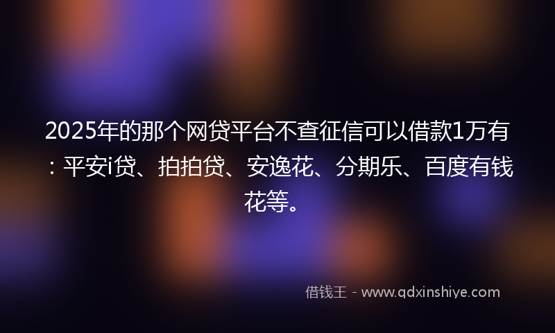2025年的那个网贷平台不查征信可以借款1万有：平安i贷、拍拍贷、安逸花、分期乐、百度有钱花等。