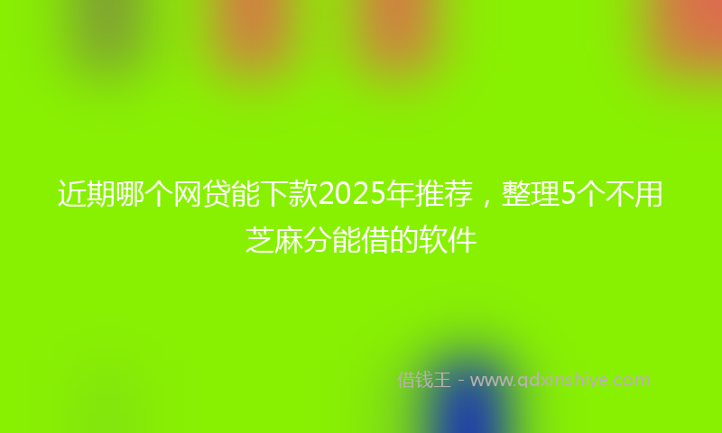近期哪个网贷能下款2025年推荐，整理5个不用芝麻分能借的软件