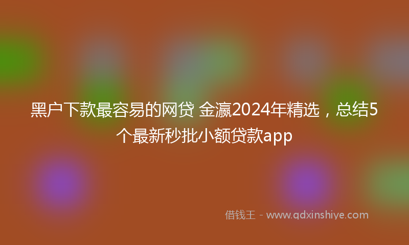 黑户下款最容易的网贷 金瀛2024年精选，总结5个最新秒批小额贷款app