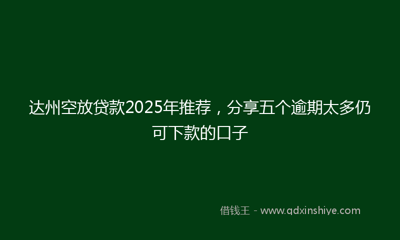 达州空放贷款2025年推荐，分享五个逾期太多仍可下款的口子