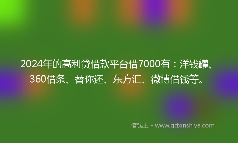 2024年的高利贷借款平台借7000有：洋钱罐、360借条、替你还、东方汇、微博借钱等。