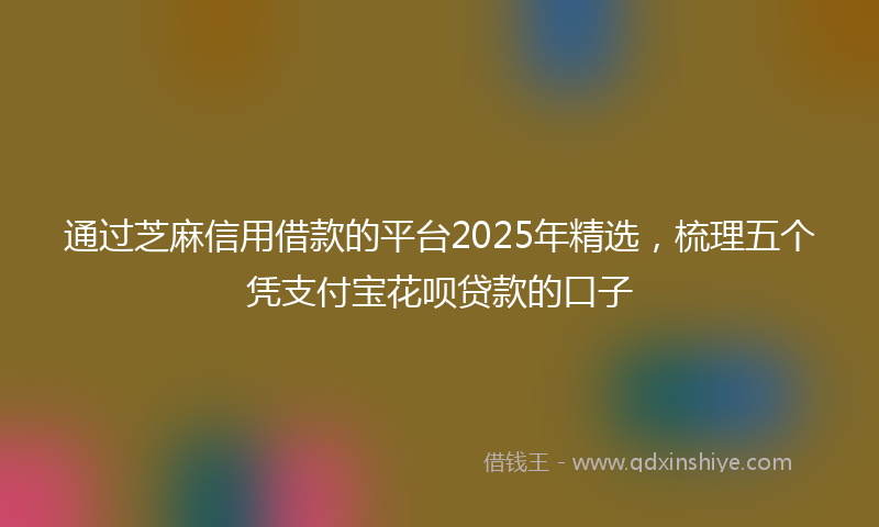 通过芝麻信用借款的平台2025年精选，梳理五个凭支付宝花呗贷款的口子