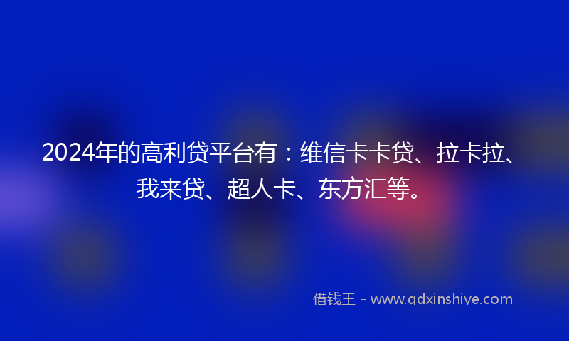 2024年的高利贷平台有：维信卡卡贷、拉卡拉、我来贷、超人卡、东方汇等。