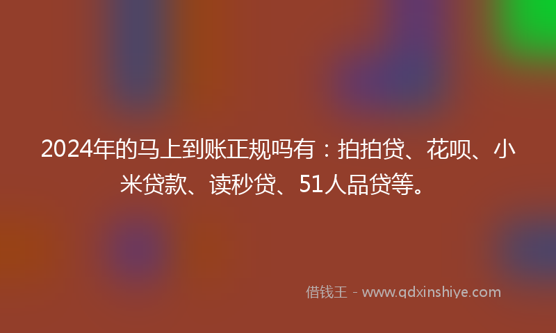2024年的马上到账正规吗有：拍拍贷、花呗、小米贷款、读秒贷、51人品贷等。