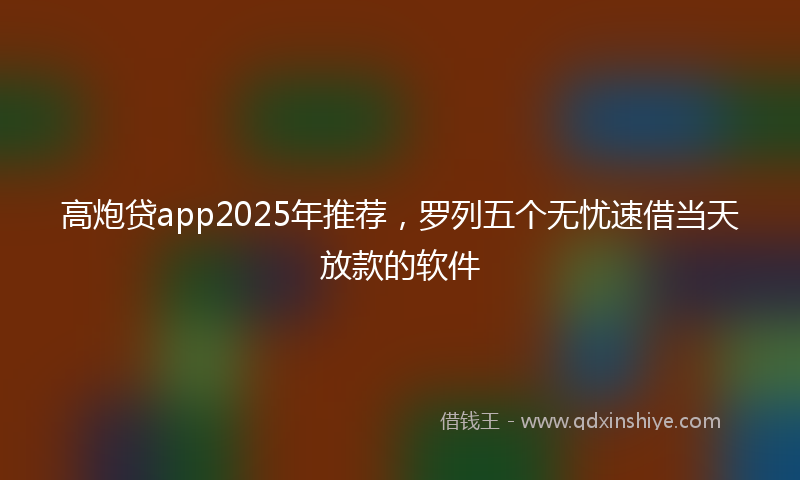 高炮贷app2025年推荐，罗列五个无忧速借当天放款的软件