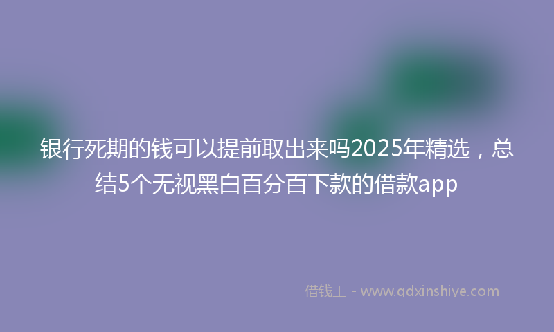 银行死期的钱可以提前取出来吗2025年精选，总结5个无视黑白百分百下款的借款app