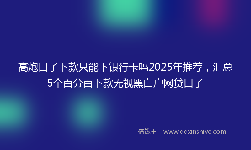 高炮口子下款只能下银行卡吗2025年推荐，汇总5个百分百下款无视黑白户网贷口子