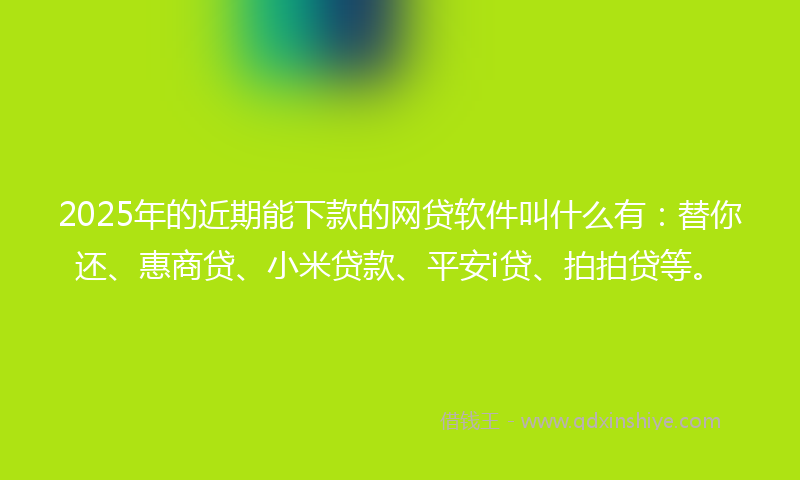2025年的近期能下款的网贷软件叫什么有：替你还、惠商贷、小米贷款、平安i贷、拍拍贷等。