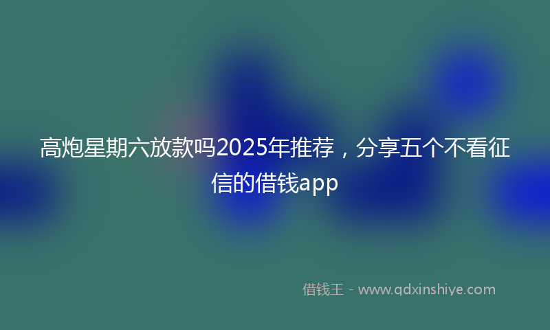 高炮星期六放款吗2025年推荐，分享五个不看征信的借钱app