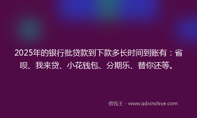 2025年的银行批贷款到下款多长时间到账有：省呗、我来贷、小花钱包、分期乐、替你还等。