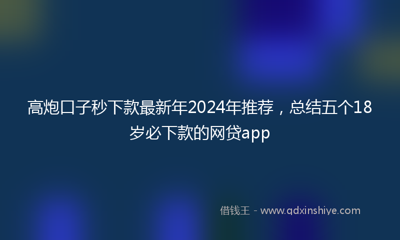 高炮口子秒下款最新年2024年推荐，总结五个18岁必下款的网贷app