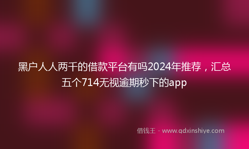 黑户人人两千的借款平台有吗2024年推荐，汇总五个714无视逾期秒下的app