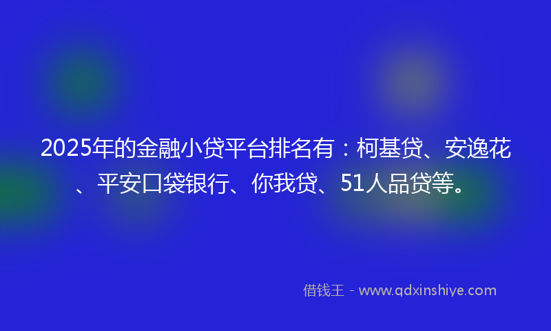 2025年的金融小贷平台排名有：柯基贷、安逸花、平安口袋银行、你我贷、51人品贷等。