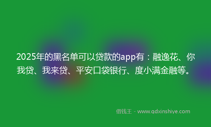 2025年的黑名单可以贷款的app有：融逸花、你我贷、我来贷、平安口袋银行、度小满金融等。