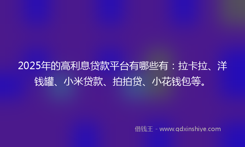 2025年的高利息贷款平台有哪些有：拉卡拉、洋钱罐、小米贷款、拍拍贷、小花钱包等。
